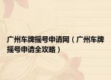 广州车牌摇号申请网（广州车牌摇号申请全攻略）