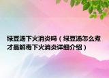 绿豆汤下火消炎吗（绿豆汤怎么煮才最解毒下火消炎详细介绍）