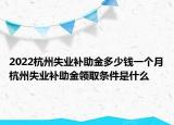 2022杭州失业补助金多少钱一个月杭州失业补助金领取条件是什么