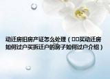 动迁房旧房产证怎么处理（﻿﻿买动迁房如何过户买拆迁户的房子如何过户介绍）