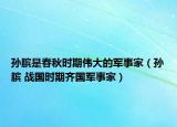 孙膑是春秋时期伟大的军事家（孙膑 战国时期齐国军事家）