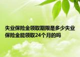 失业保险金领取期限是多少失业保险金能领取24个月的吗