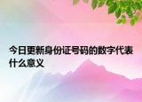 今日更新身份证号码的数字代表什么意义