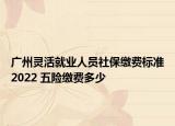 广州灵活就业人员社保缴费标准2022 五险缴费多少