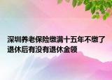 深圳养老保险缴满十五年不缴了退休后有没有退休金领