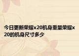 今日更新荣耀x20机身重量荣耀x20的机身尺寸多少