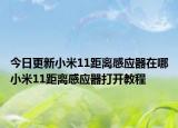 今日更新小米11距离感应器在哪小米11距离感应器打开教程