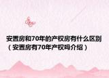 安置房和70年的产权房有什么区别（安置房有70年产权吗介绍）