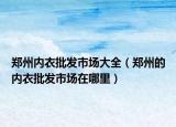 郑州内衣批发市场大全（郑州的内衣批发市场在哪里）