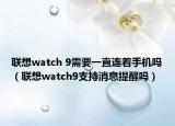 联想watch 9需要一直连着手机吗（联想watch9支持消息提醒吗）