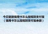 今日更新信用卡怎么提现到支付宝（信用卡怎么提现到支付宝余额）