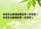 抖音怎么取消设置日常一天可见（抖音怎么取消日常一天可见）