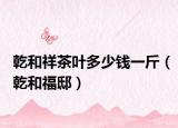 乾和祥茶叶多少钱一斤（乾和福邸）