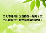 三七不能与什么食物在一起吃（三七不能和什么食物同食详细介绍）