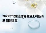 2022年北京退休养老金上调新消息 如何计算