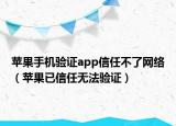 苹果手机验证app信任不了网络（苹果已信任无法验证）
