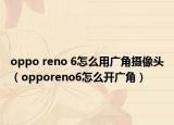 oppo reno 6怎么用广角摄像头（opporeno6怎么开广角）
