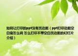 如何让打印的ppt没有页边距（ppt打印边距空白宽怎么调 怎么打印不带空白页边距的幻灯片介绍）