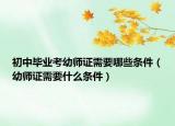 初中毕业考幼师证需要哪些条件（幼师证需要什么条件）