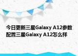 今日更新三星Galaxy A12参数配置三星Galaxy A12怎么样