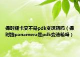 保时捷卡宴不是pdk变速箱吗（保时捷panamera是pdk变速箱吗）