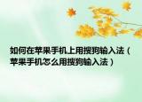 如何在苹果手机上用搜狗输入法（苹果手机怎么用搜狗输入法）