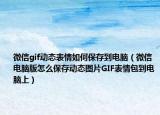 微信gif动态表情如何保存到电脑（微信电脑版怎么保存动态图片GIF表情包到电脑上）