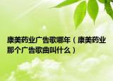 康美药业广告歌哪年（康美药业那个广告歌曲叫什么）