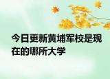 今日更新黄埔军校是现在的哪所大学