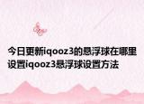 今日更新iqooz3的悬浮球在哪里设置iqooz3悬浮球设置方法