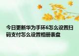 今日更新华为手环6怎么设置扫码支付怎么设置相册表盘