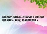 火影忍者究极风暴三电脑按键（火影忍者究极风暴3（电脑）如何设置按键）
