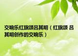 交响乐红旗颂吕其明（红旗颂 吕其明创作的交响乐）