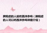 脾阳虚的人能吃西洋参吗（肺阳虚的人可以吃西洋参吗详细介绍）