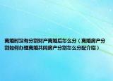 离婚时没有分割财产离婚后怎么分（离婚房产分割如何办理离婚共同房产分割怎么分配介绍）