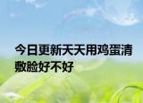 今日更新天天用鸡蛋清敷脸好不好