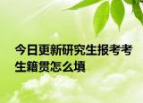 今日更新研究生报考考生籍贯怎么填