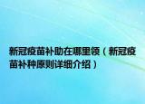新冠疫苗补助在哪里领（新冠疫苗补种原则详细介绍）