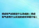 阴虚和气虚都是什么造成的（阴虚和气虚有什么区别的症状详细介绍）
