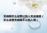 无线网怎么设置让别人无法连接（怎么设置无线网不让别人用）