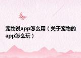 宠物说app怎么用（关于宠物的app怎么玩）