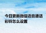 今日更新微信语音通话彩铃怎么设置