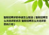 智联招聘求职申请怎么取消（智联招聘怎么关闭求职状态 智联招聘怎么关闭求职意向介绍）