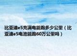 比亚迪e5充满电能跑多少公里（比亚迪e5电池能跑60万公里吗）