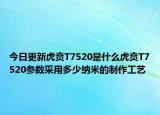 今日更新虎贲T7520是什么虎贲T7520参数采用多少纳米的制作工艺