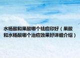 水杨酸和果酸哪个祛痘印好（果酸和水杨酸哪个治痘效果好详细介绍）
