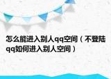 怎么能进入别人qq空间（不登陆qq如何进入别人空间）
