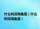 什么叫深海鱼蛋（什么叫深海鱼蛋）