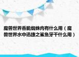 魔兽世界香脆蜘蛛肉有什么用（魔兽世界水中迅捷之鲨鱼牙干什么用）