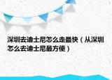 深圳去迪士尼怎么走最快（从深圳怎么去迪士尼最方便）